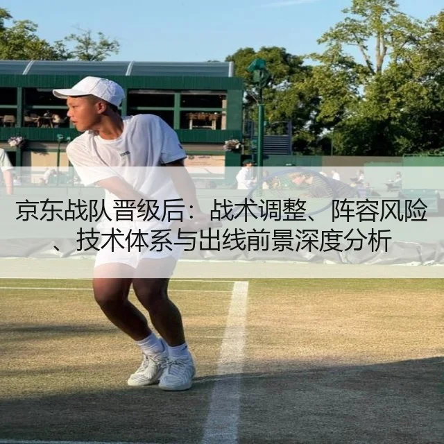 京东战队晋级后：战术调整、阵容风险、技术体系与出线前景深度分析